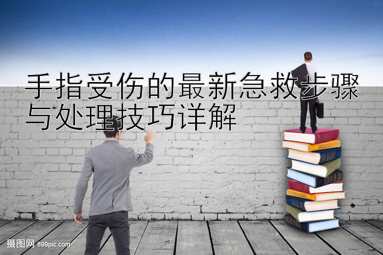 手指受伤的最新急救步骤与处理技巧详解