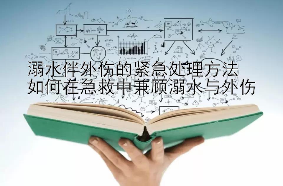 溺水伴外伤的紧急处理方法  
如何在急救中兼顾溺水与外伤